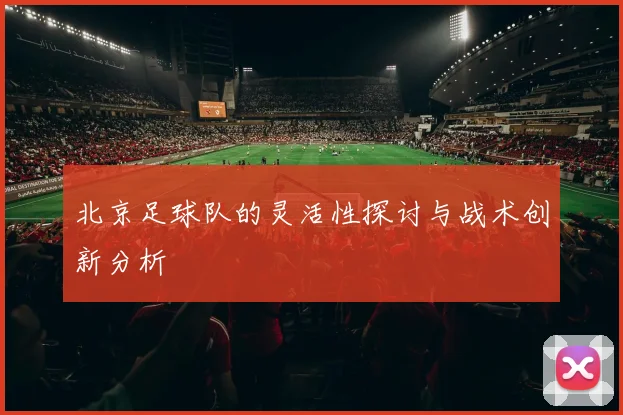 北京足球队的灵活性探讨与战术创新分析