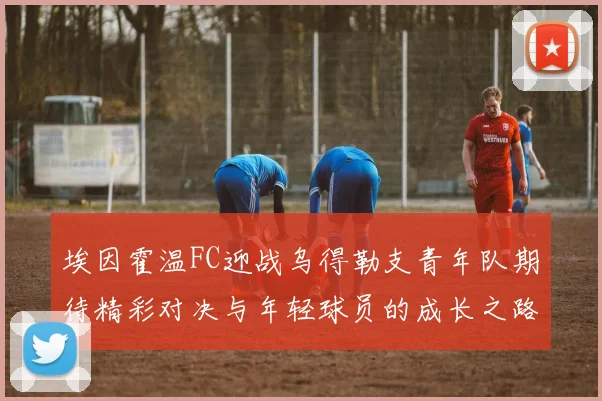 埃因霍温FC迎战乌得勒支青年队期待精彩对决与年轻球员的成长之路