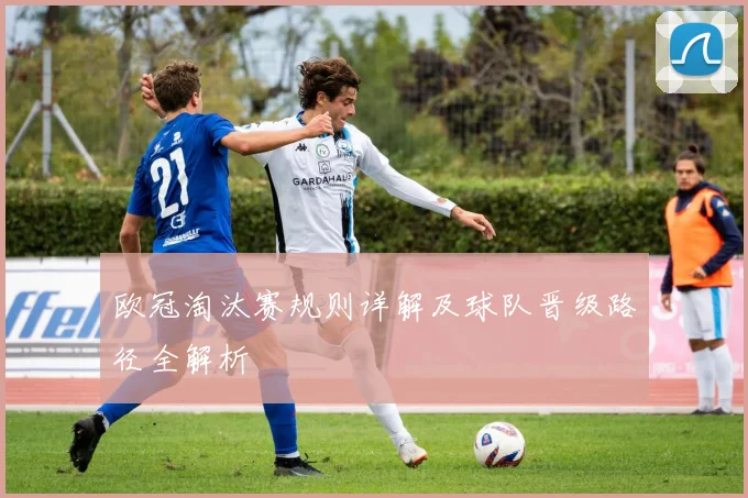 欧冠淘汰赛规则详解及球队晋级路径全解析