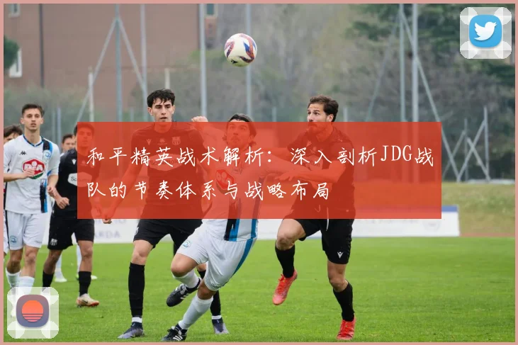 和平精英战术解析：深入剖析JDG战队的节奏体系与战略布局
