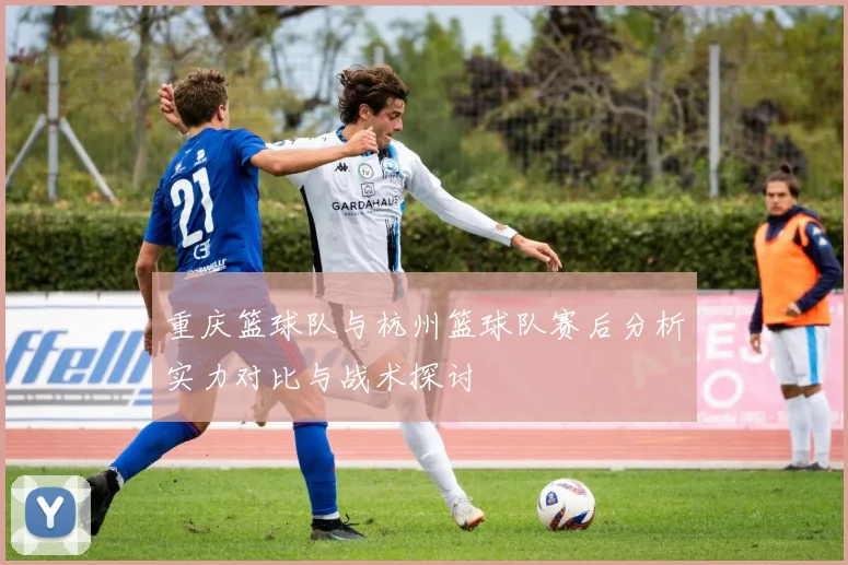 重庆篮球队与杭州篮球队赛后分析实力对比与战术探讨