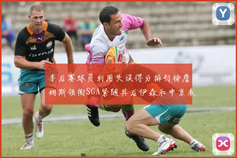 季后赛球员利用失误得分排行榜詹姆斯领衔SGA紧随其后伊森和申京表现不俗