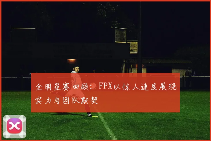 全明星赛回顾：FPX以惊人速度展现实力与团队默契