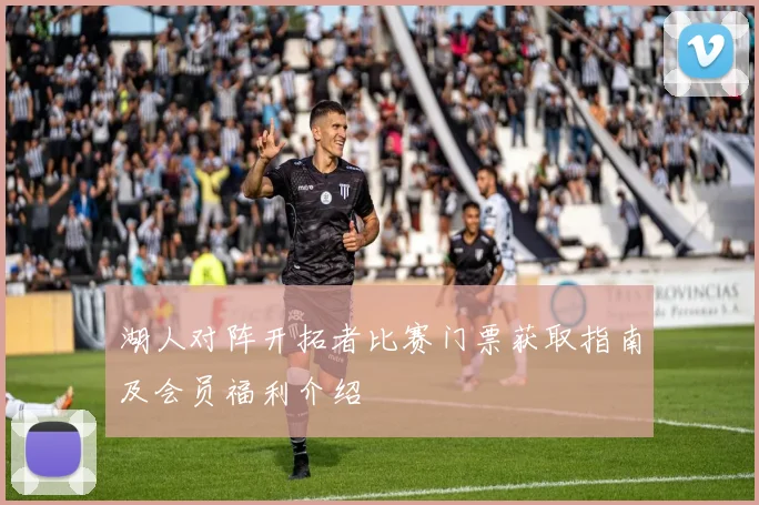湖人对阵开拓者比赛门票获取指南及会员福利介绍