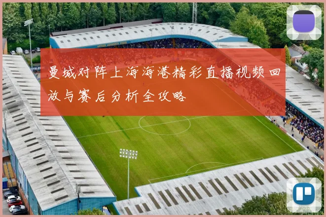曼城对阵上海海港精彩直播视频回放与赛后分析全攻略