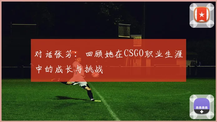 对话张芳：回顾她在CSGO职业生涯中的成长与挑战