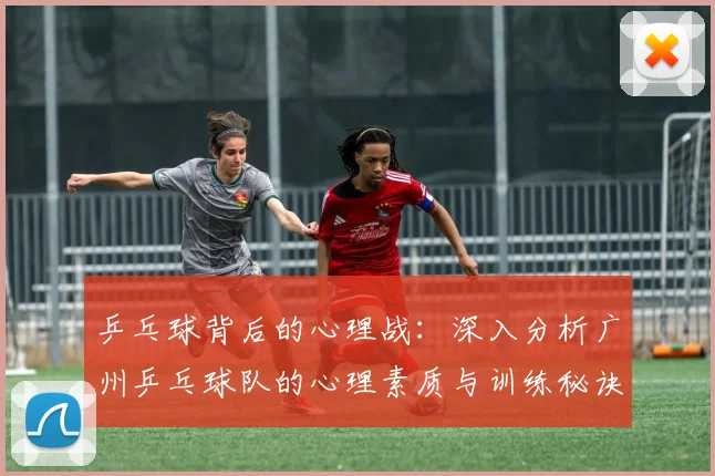 乒乓球背后的心理战：深入分析广州乒乓球队的心理素质与训练秘诀